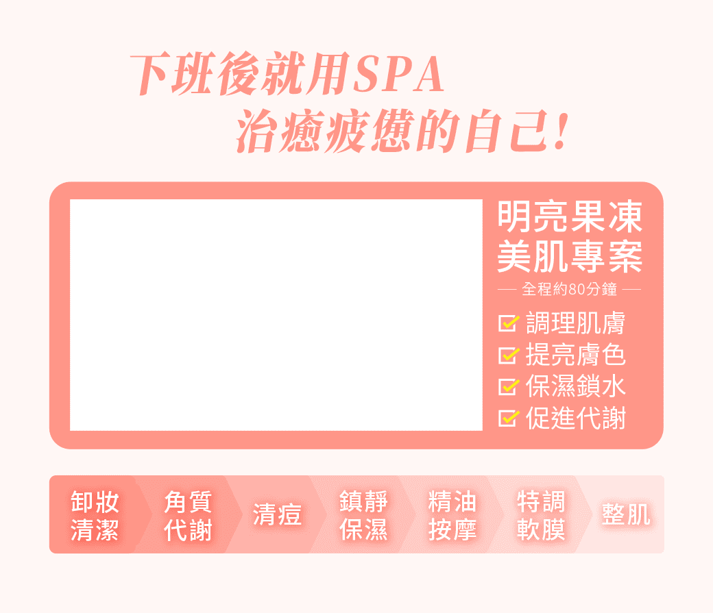 明亮果凍美肌 ＃調理肌膚＃提亮膚色＃保溼鎖水＃促進代謝｜ 卸妝清潔、角質代謝、清痘、鎮靜保溼、精油按摩、特調軟膜、整肌